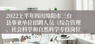 2022上半年四川绵阳市三台县事业单位招聘人员（综合管理、社会科学和自然科学专技岗位）拟聘人员公示（第六