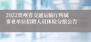 2022贵州省交通运输厅所属事业单位招聘人员体检分组公告