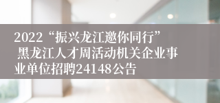 2022“振兴龙江邀你同行” 黑龙江人才周活动机关企业事业单位招聘24148公告