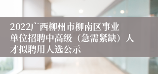 2022广西柳州市柳南区事业单位招聘中高级（急需紧缺）人才拟聘用人选公示