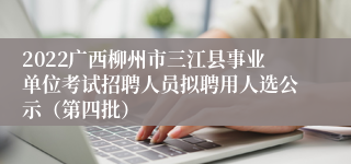 2022广西柳州市三江县事业单位考试招聘人员拟聘用人选公示（第四批）