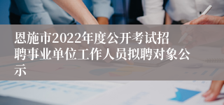 恩施市2022年度公开考试招聘事业单位工作人员拟聘对象公示