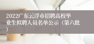 2022广东云浮市招聘高校毕业生拟聘人员名单公示（第六批）