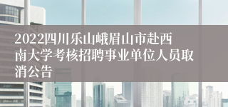 2022四川乐山峨眉山市赴西南大学考核招聘事业单位人员取消公告