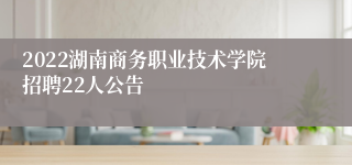 2022湖南商务职业技术学院招聘22人公告