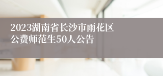 2023湖南省长沙市雨花区​公费师范生50人公告