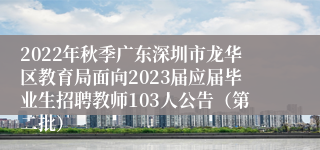 2022年秋季广东深圳市龙华区教育局面向2023届应届毕业生招聘教师103人公告（第二批）