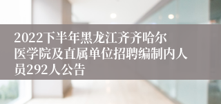 2022下半年黑龙江齐齐哈尔医学院及直属单位招聘编制内人员292人公告