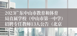 2023广东中山市教育和体育局直属学校（中山市第一中学）招聘专任教师13人公告（北京师范大学场次）