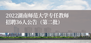 2022湖南师范大学专任教师招聘36人公告（第二批）