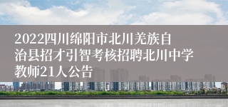 2022四川绵阳市北川羌族自治县招才引智考核招聘北川中学教师21人公告