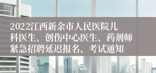 2022江西新余市人民医院儿科医生、创伤中心医生、药剂师紧急招聘延迟报名、考试通知