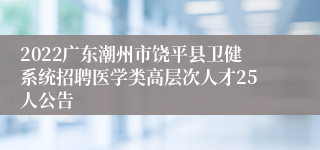 2022广东潮州市饶平县卫健系统招聘医学类高层次人才25人公告