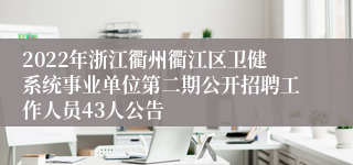 2022年浙江衢州衢江区卫健系统事业单位第二期公开招聘工作人员43人公告