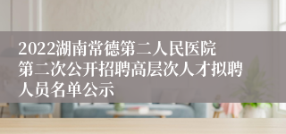 2022湖南常德第二人民医院第二次公开招聘高层次人才拟聘人员名单公示