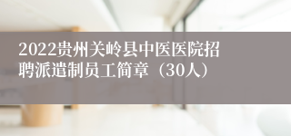 2022贵州关岭县中医医院招聘派遣制员工简章（30人）