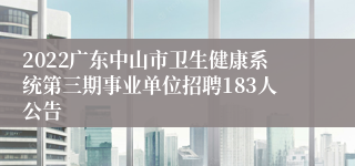 2022广东中山市卫生健康系统第三期事业单位招聘183人公告