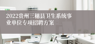 2022贵州三穗县卫生系统事业单位专项招聘方案