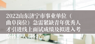 2022山东济宁市事业单位（曲阜岗位）急需紧缺青年优秀人才引进线上面试成绩及拟进入考察体检人员公告