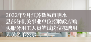 2022年9月江苏盐城市响水县部分机关事业单位招聘政府购买服务用工人员笔试岗位拟聘用人员名单公示（一）