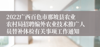 2022广西百色市那坡县农业农村局招聘编外农业技术推广人员替补体检有关事项工作通知