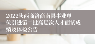 2022陕西商洛商南县事业单位引进第二批高层次人才面试成绩及体检公告