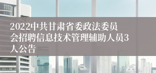 2022中共甘肃省委政法委员会招聘信息技术管理辅助人员3人公告