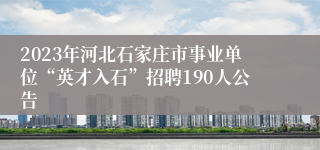 2023年河北石家庄市事业单位“英才入石”招聘190人公告