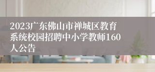 2023广东佛山市禅城区教育系统校园招聘中小学教师160人公告