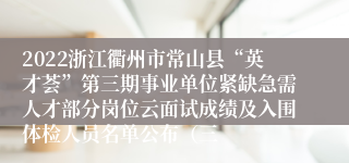 2022浙江衢州市常山县“英才荟”第三期事业单位紧缺急需人才部分岗位云面试成绩及入围体检人员名单公布（三