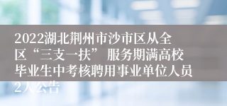 2022湖北荆州市沙市区从全区“三支一扶” 服务期满高校毕业生中考核聘用事业单位人员2人公告