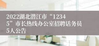 2022湖北潜江市“12345”市长热线办公室招聘话务员5人公告