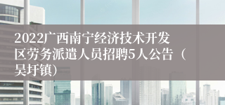 2022广西南宁经济技术开发区劳务派遣人员招聘5人公告（吴圩镇）