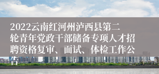 2022云南红河州泸西县第二轮青年党政干部储备专项人才招聘资格复审、面试、体检工作公告