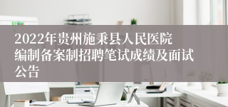 2022年贵州施秉县人民医院编制备案制招聘笔试成绩及面试公告