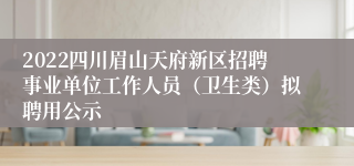 2022四川眉山天府新区招聘事业单位工作人员（卫生类）拟聘用公示