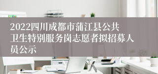 2022四川成都市蒲江县公共卫生特别服务岗志愿者拟招募人员公示