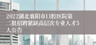 2022湖北襄阳市口腔医院第二批招聘紧缺高层次专业人才5人公告