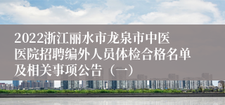 2022浙江丽水市龙泉市中医医院招聘编外人员体检合格名单及相关事项公告（一）