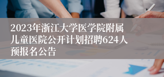 2023年浙江大学医学院附属儿童医院公开计划招聘624人预报名公告