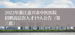 2022年浙江嘉兴市中医医院招聘高层次人才19人公告（第三批）