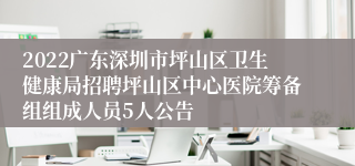 2022广东深圳市坪山区卫生健康局招聘坪山区中心医院筹备组组成人员5人公告