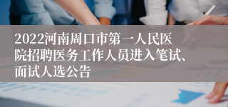 2022河南周口市第一人民医院招聘医务工作人员进入笔试、面试人选公告