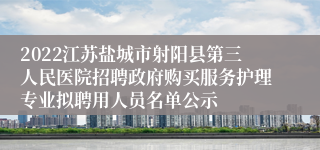 2022江苏盐城市射阳县第三人民医院招聘政府购买服务护理专业拟聘用人员名单公示