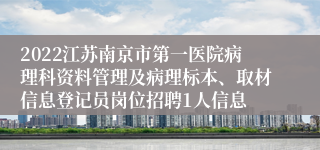 2022江苏南京市第一医院病理科资料管理及病理标本、取材信息登记员岗位招聘1人信息