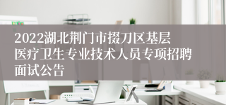 2022湖北荆门市掇刀区基层医疗卫生专业技术人员专项招聘面试公告