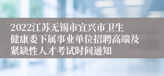 2022江苏无锡市宜兴市卫生健康委下属事业单位招聘高端及紧缺性人才考试时间通知