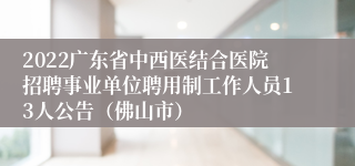 2022广东省中西医结合医院招聘事业单位聘用制工作人员13人公告（佛山市）