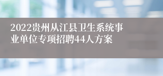 2022贵州从江县卫生系统事业单位专项招聘44人方案