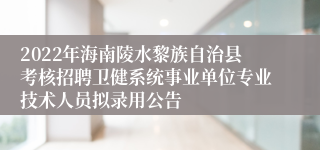 2022年海南陵水黎族自治县考核招聘卫健系统事业单位专业技术人员拟录用公告